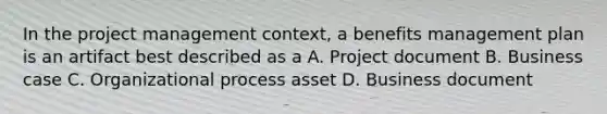 In the project management context, a benefits management plan is an artifact best described as a A. Project document B. Business case C. Organizational process asset D. Business document