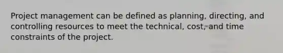 Project management can be defined as planning, directing, and controlling resources to meet the technical, cost, and time constraints of the project.