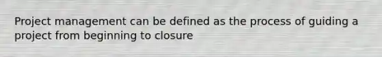 Project management can be defined as the process of guiding a project from beginning to closure