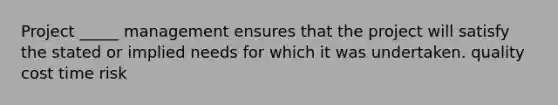 Project _____ management ensures that the project will satisfy the stated or implied needs for which it was undertaken. quality cost time risk