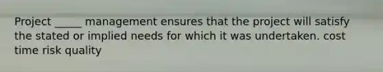 Project _____ management ensures that the project will satisfy the stated or implied needs for which it was undertaken. cost time risk quality