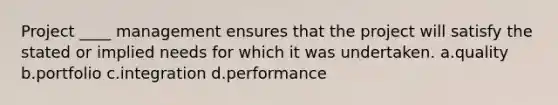 Project ____ management ensures that the project will satisfy the stated or implied needs for which it was undertaken. a.quality b.portfolio c.integration d.performance