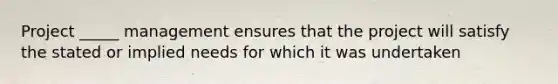 Project _____ management ensures that the project will satisfy the stated or implied needs for which it was undertaken