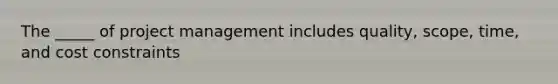 The _____ of project management includes quality, scope, time, and cost constraints