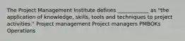 The Project Management Institute defines ____________ as "the application of knowledge, skills, tools and techniques to project activities." Project management Project managers PMBOKs Operations