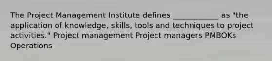 The Project Management Institute defines ____________ as "the application of knowledge, skills, tools and techniques to project activities." Project management Project managers PMBOKs Operations