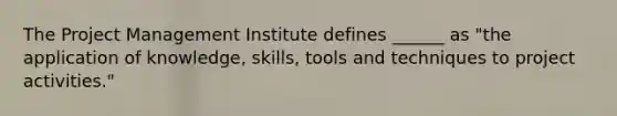 The Project Management Institute defines ______ as "the application of knowledge, skills, tools and techniques to project activities."