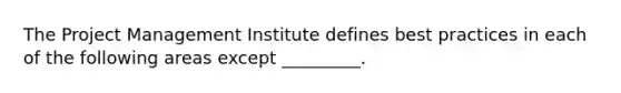 The Project Management Institute defines best practices in each of the following areas except _________.