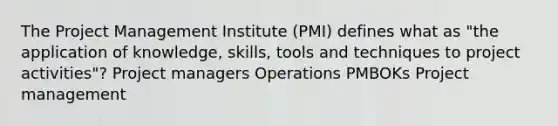 The Project Management Institute (PMI) defines what as "the application of knowledge, skills, tools and techniques to project activities"? Project managers Operations PMBOKs Project management