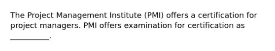 The Project Management Institute (PMI) offers a certification for project managers. PMI offers examination for certification as __________.