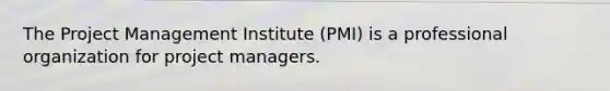 The Project Management Institute (PMI) is a professional organization for project managers.