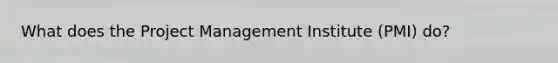 What does the Project Management Institute (PMI) do?