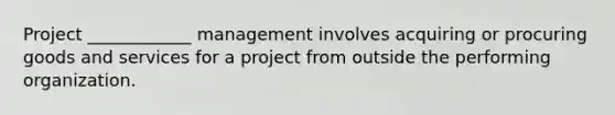 Project ____________ management involves acquiring or procuring goods and services for a project from outside the performing organization.