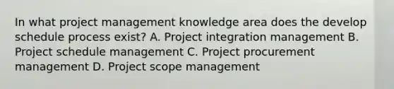 In what project management knowledge area does the develop schedule process exist? A. Project integration management B. Project schedule management C. Project procurement management D. Project scope management