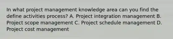 In what project management knowledge area can you find the define activities process? A. Project integration management B. Project scope management C. Project schedule management D. Project cost management