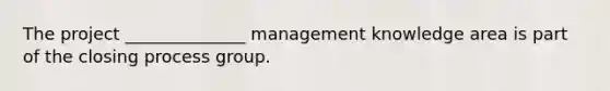 The project ______________ management knowledge area is part of the closing process group.