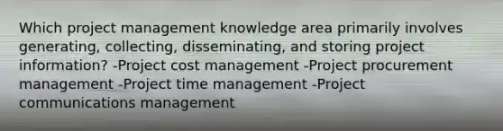 Which project management knowledge area primarily involves generating, collecting, disseminating, and storing project information? -Project cost management -Project procurement management -Project time management -Project communications management