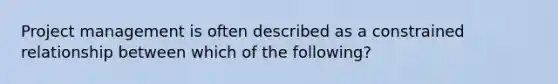 Project management is often described as a constrained relationship between which of the following?