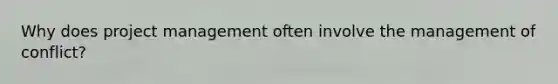 Why does project management often involve the management of conflict?