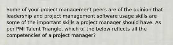 Some of your project management peers are of the opinion that leadership and project management software usage skills are some of the important skills a project manager should have. As per PMI Talent Triangle, which of the below reflects all the competencies of a project manager?