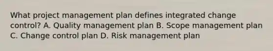 What project management plan defines integrated change control? A. Quality management plan B. Scope management plan C. Change control plan D. Risk management plan