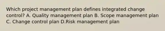 Which project management plan defines integrated change control? A. Quality management plan B. Scope management plan C. Change control plan D.Risk management plan