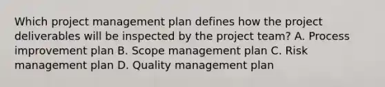 Which project management plan defines how the project deliverables will be inspected by the project team? A. Process improvement plan B. Scope management plan C. Risk management plan D. Quality management plan