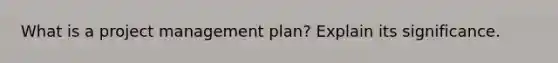 What is a project management plan? Explain its significance.