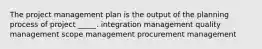 The project management plan is the output of the planning process of project _____. integration management quality management scope management procurement management