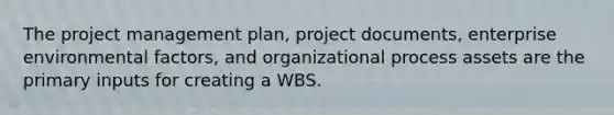 The project management plan, project documents, enterprise environmental factors, and organizational process assets are the primary inputs for creating a WBS.