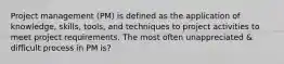 Project management (PM) is defined as the application of knowledge, skills, tools, and techniques to project activities to meet project requirements. The most often unappreciated & difficult process in PM is?