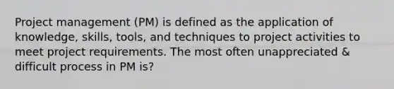 Project management (PM) is defined as the application of knowledge, skills, tools, and techniques to project activities to meet project requirements. The most often unappreciated & difficult process in PM is?