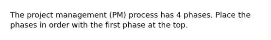 The project management (PM) process has 4 phases. Place the phases in order with the first phase at the top.