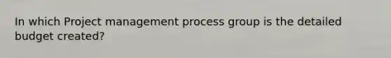 In which Project management process group is the detailed budget created?