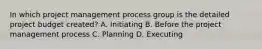 In which project management process group is the detailed project budget created? A. Initiating B. Before the project management process C. Planning D. Executing