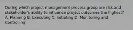 During which project management process group are risk and stakeholder's ability to influence project outcomes the highest? A. Planning B. Executing C. Initiating D. Monitoring and Controlling