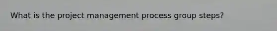What is the project management process group steps?