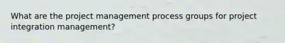 What are the project management process groups for project integration management?