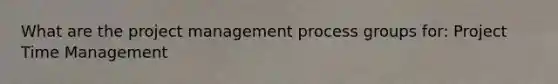 What are the project management process groups for: Project Time Management