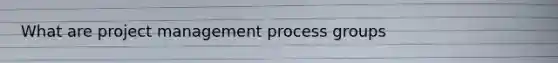 What are project management process groups