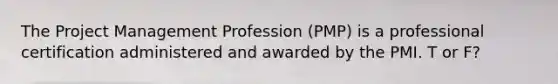 The Project Management Profession (PMP) is a professional certification administered and awarded by the PMI. T or F?