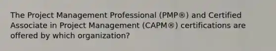 The Project Management Professional (PMP®) and Certified Associate in Project Management (CAPM®) certifications are offered by which organization?