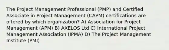 The Project Management Professional (PMP) and Certified Associate in Project Management (CAPM) certifications are offered by which organization? A) Association for Project Management (APM) B) AXELOS Ltd C) International Project Management Association (IPMA) D) The Project Management Institute (PMI)