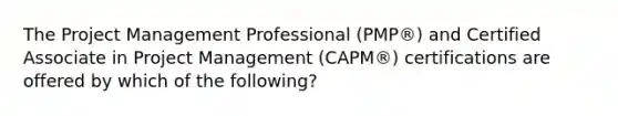 The Project Management Professional (PMP®) and Certified Associate in Project Management (CAPM®) certifications are offered by which of the following?