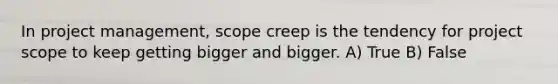 In project management, scope creep is the tendency for project scope to keep getting bigger and bigger. A) True B) False