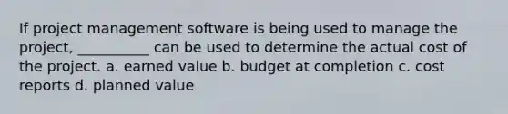 If project management software is being used to manage the project, __________ can be used to determine the actual cost of the project. a. earned value b. budget at completion c. cost reports d. planned value