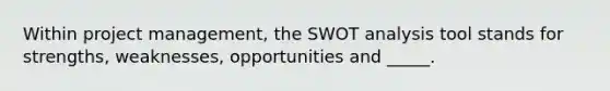 Within project management, the SWOT analysis tool stands for strengths, weaknesses, opportunities and _____.