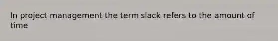 In project management the term slack refers to the amount of time