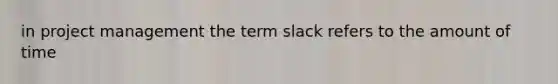 in <a href='https://www.questionai.com/knowledge/knITbRryhO-project-management' class='anchor-knowledge'>project management</a> the term slack refers to the amount of time