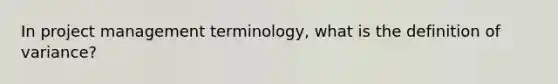 In project management terminology, what is the definition of variance?